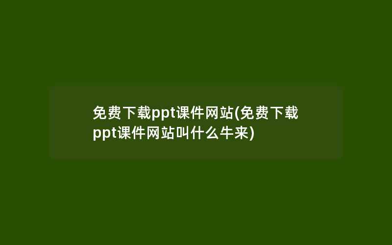 免费下载ppt课件网站(免费下载ppt课件网站叫什么牛来)