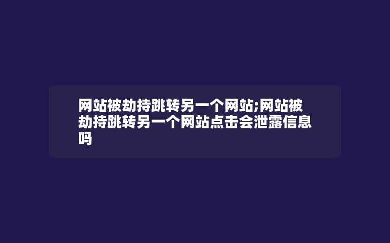 网站被劫持跳转另一个网站;网站被劫持跳转另一个网站点击会泄露信息吗