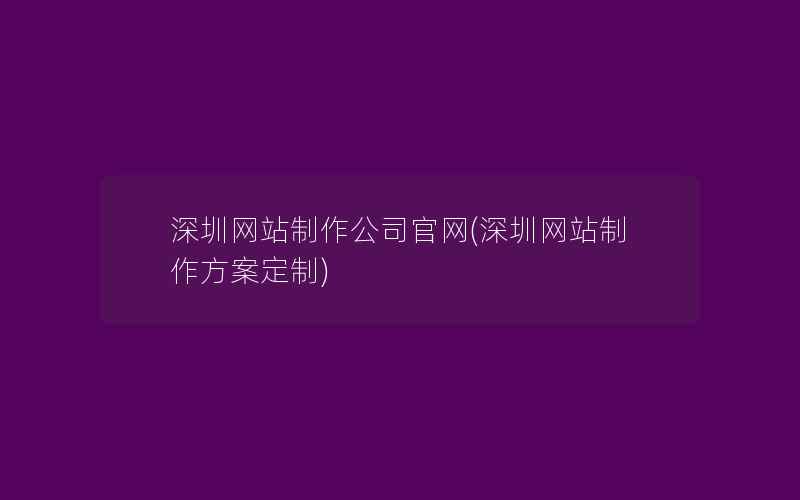 深圳网站制作公司官网(深圳网站制作方案定制)