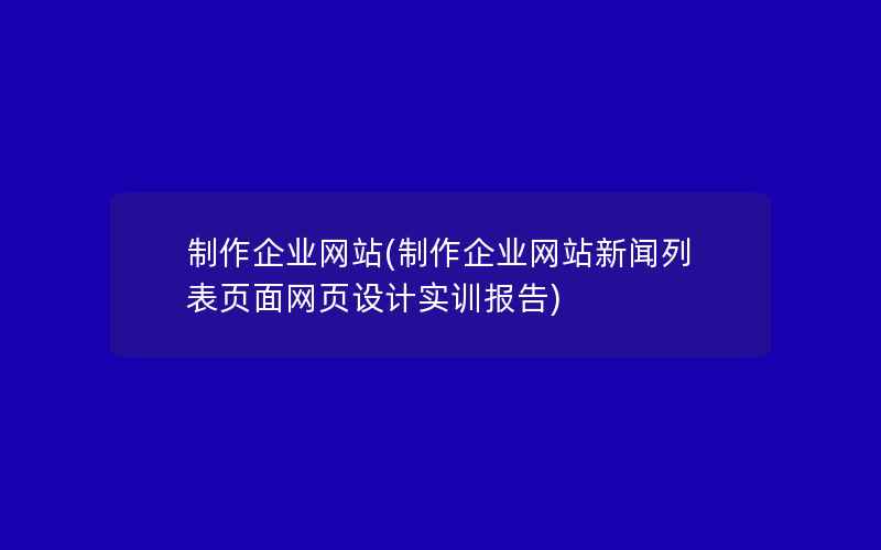 制作企业网站(制作企业网站新闻列表页面网页设计实训报告)