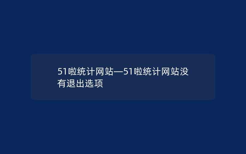 51啦统计网站—51啦统计网站没有退出选项