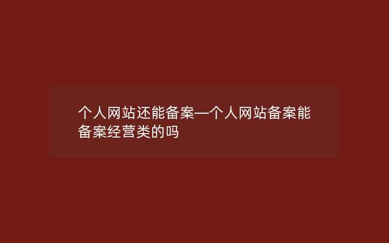 个人网站还能备案—个人网站备案能备案经营类的吗