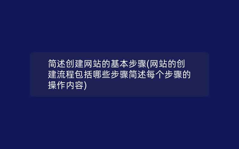 简述创建网站的基本步骤(网站的创建流程包括哪些步骤简述每个步骤的操作内容)