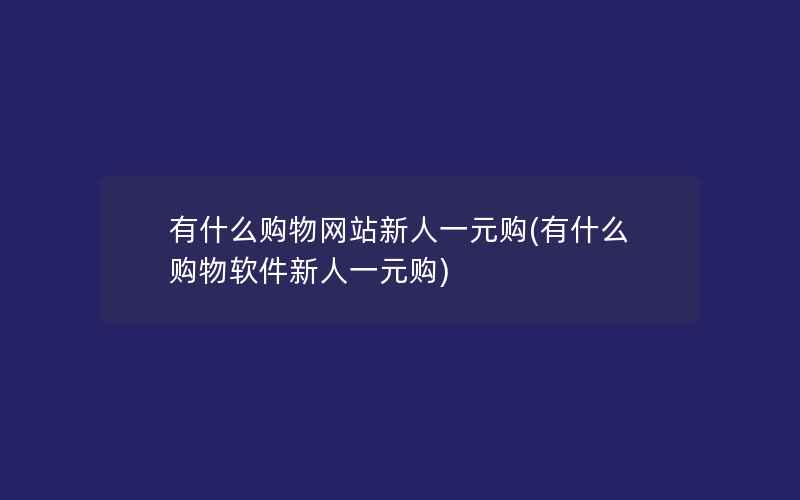 有什么购物网站新人一元购(有什么购物软件新人一元购)