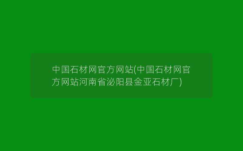 中国石材网官方网站(中国石材网官方网站河南省泌阳县金亚石材厂)