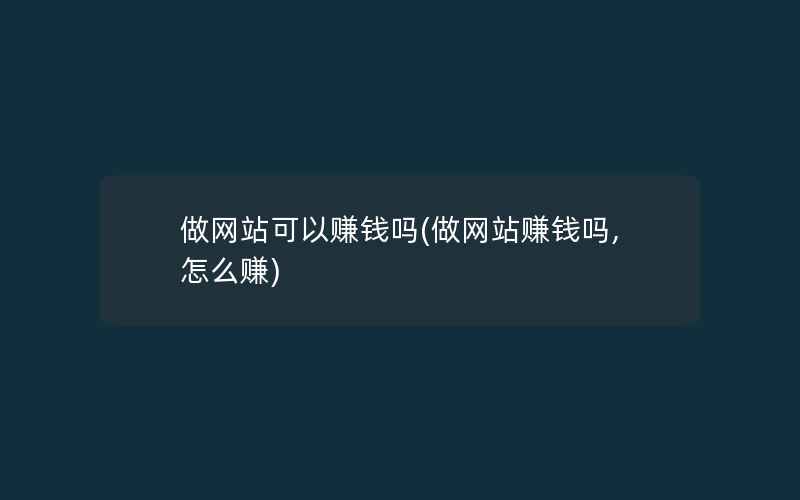 做网站可以赚钱吗(做网站赚钱吗,怎么赚)