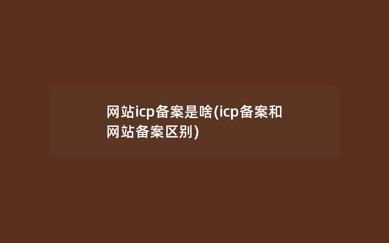 网站icp备案是啥(icp备案和网站备案区别)