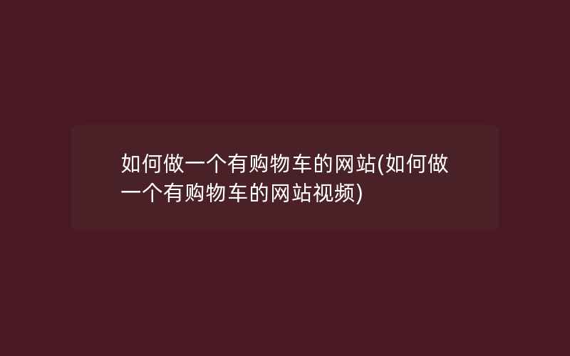 如何做一个有购物车的网站(如何做一个有购物车的网站视频)