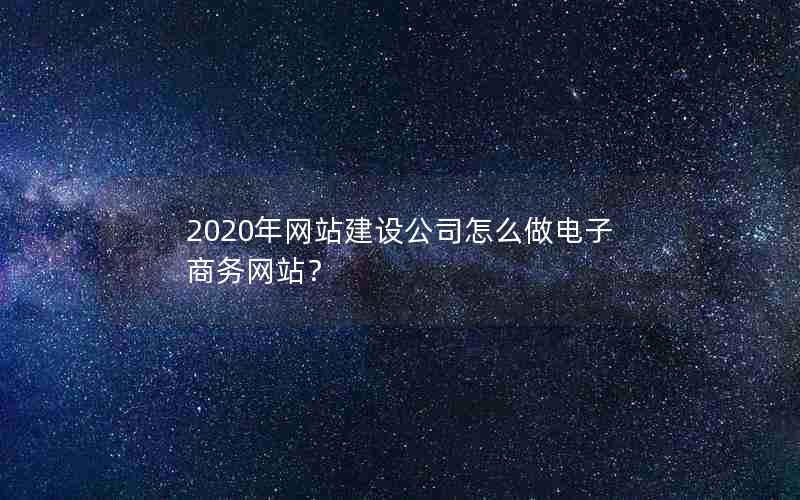 2020年网站建设公司怎么做电子商务网站？