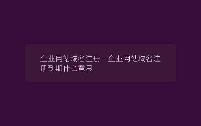 企业网站域名注册—企业网站域名注册到期什么意思