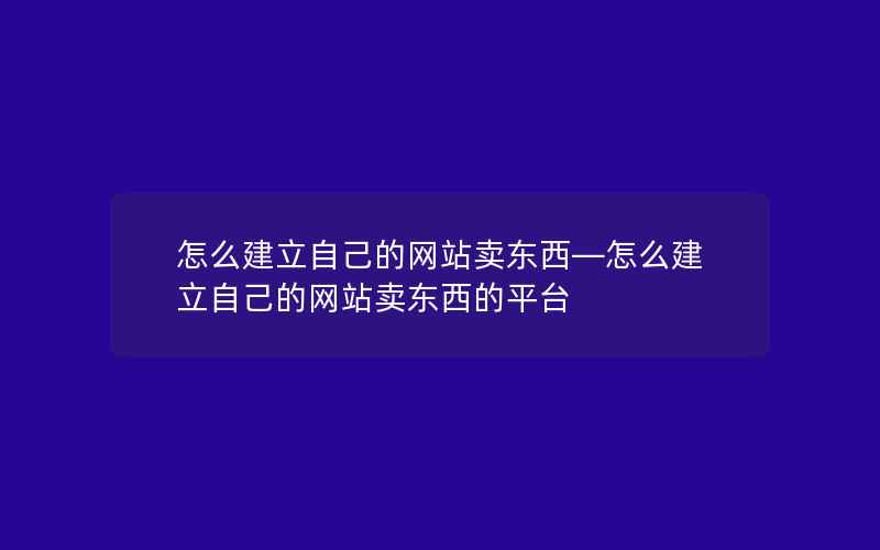 怎么建立自己的网站卖东西—怎么建立自己的网站卖东西的平台