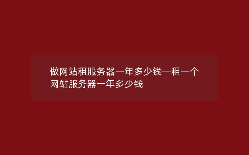 做网站租服务器一年多少钱—租一个网站服务器一年多少钱