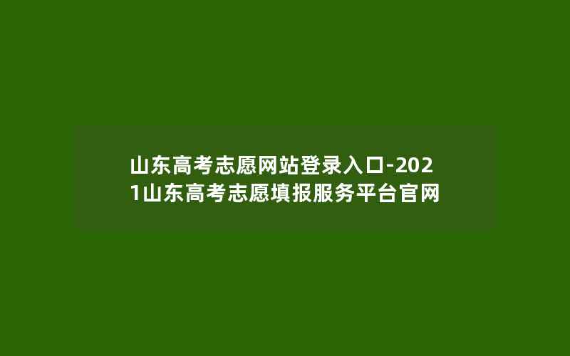 山东高考志愿网站登录入口-2021山东高考志愿填报服务平台官网