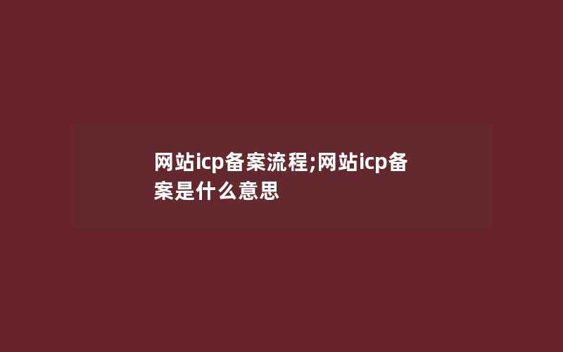 网站icp备案流程;网站icp备案是什么意思