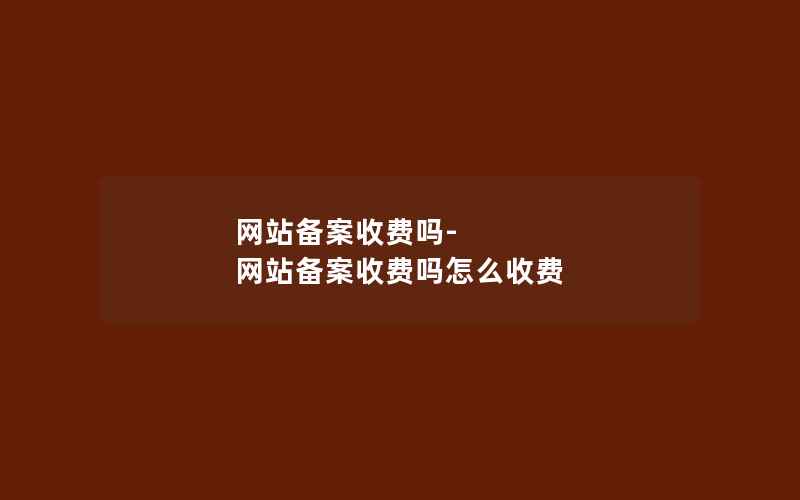 网站备案收费吗-网站备案收费吗怎么收费