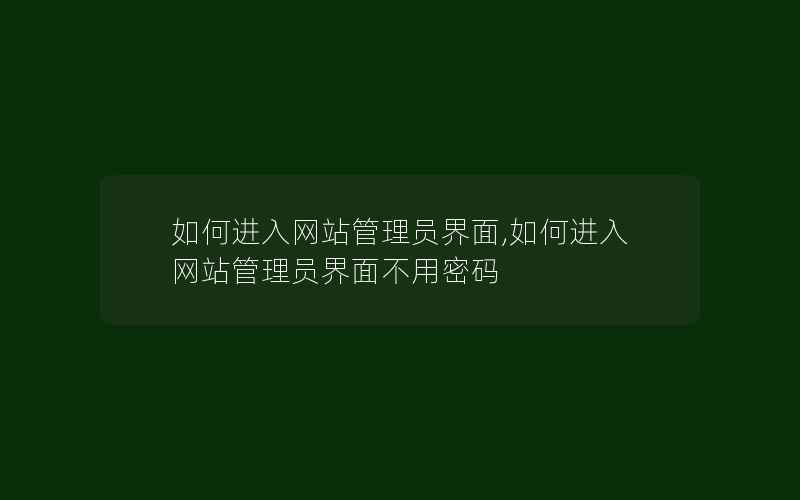 如何进入网站管理员界面,如何进入网站管理员界面不用密码