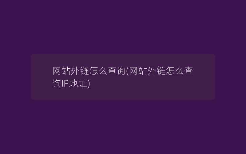 网站外链怎么查询(网站外链怎么查询IP地址)