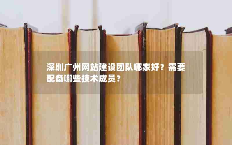 深圳广州网站建设团队哪家好？需要配备哪些技术成员？