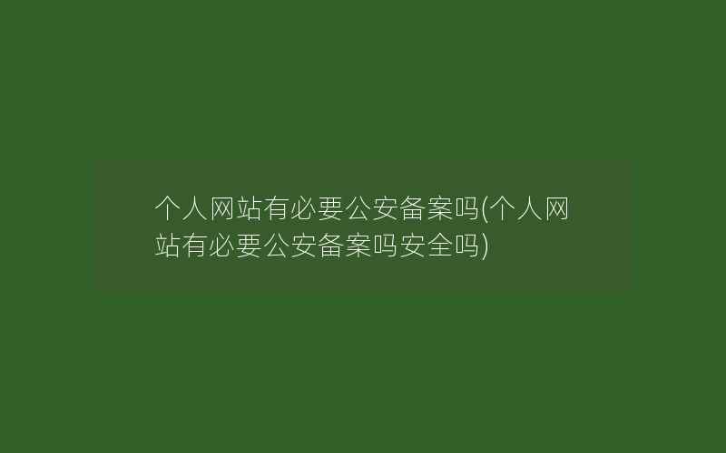 个人网站有必要公安备案吗(个人网站有必要公安备案吗安全吗)