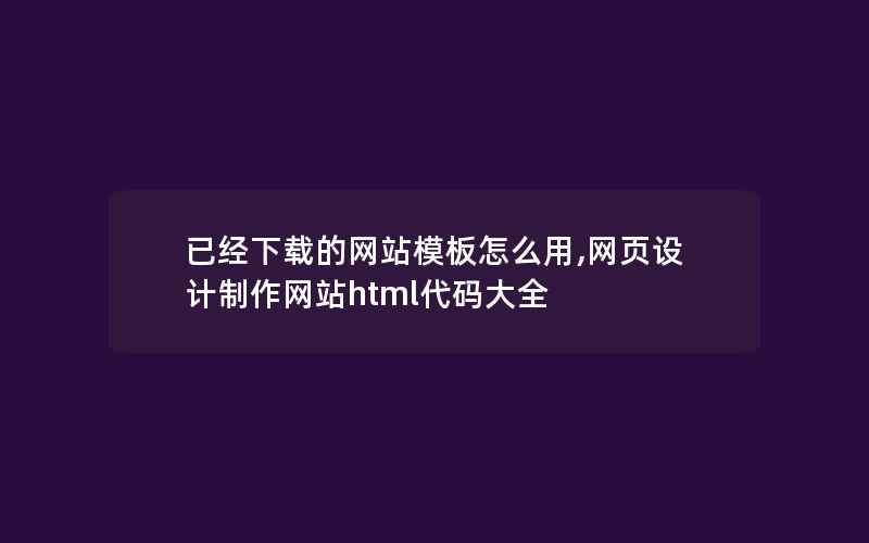 已经下载的网站模板怎么用,网页设计制作网站html代码大全