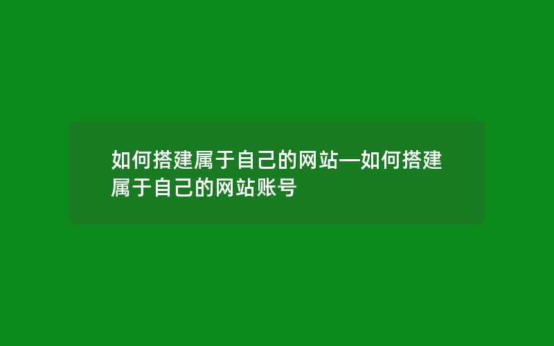 如何搭建属于自己的网站—如何搭建属于自己的网站账号