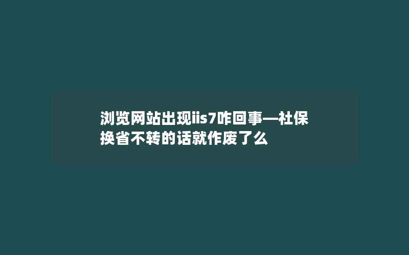 浏览网站出现iis7咋回事—社保换省不转的话就作废了么