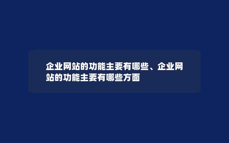 企业网站的功能主要有哪些、企业网站的功能主要有哪些方面