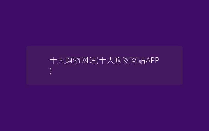 十大购物网站(十大购物网站APP)