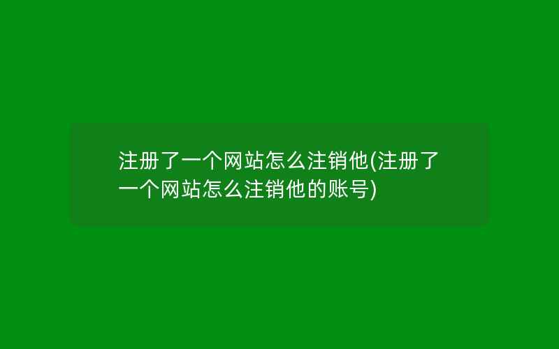 注册了一个网站怎么注销他(注册了一个网站怎么注销他的账号)