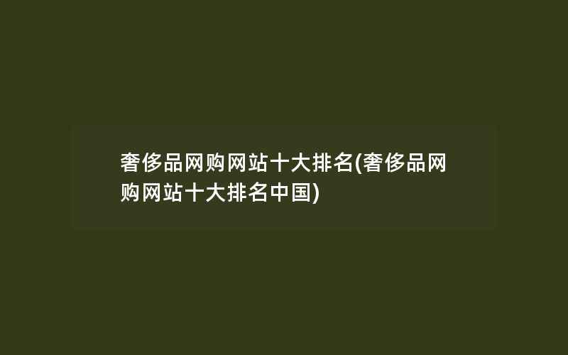 奢侈品网购网站十大排名(奢侈品网购网站十大排名中国)