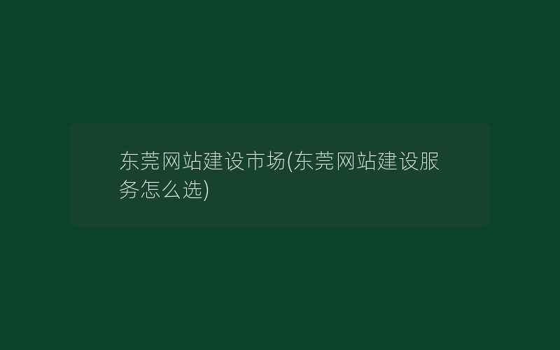 东莞网站建设市场(东莞网站建设服务怎么选)