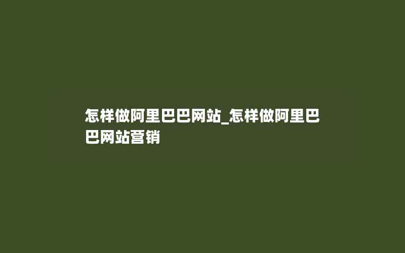 怎样做阿里巴巴网站_怎样做阿里巴巴网站营销