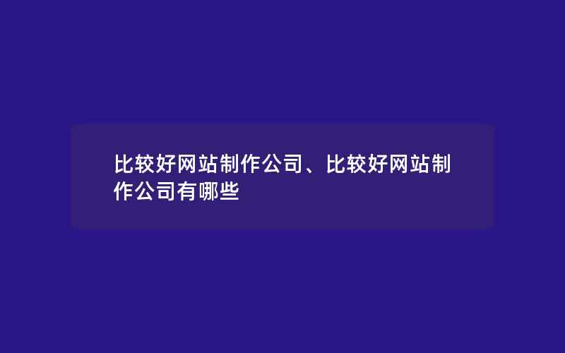 比较好网站制作公司、比较好网站制作公司有哪些