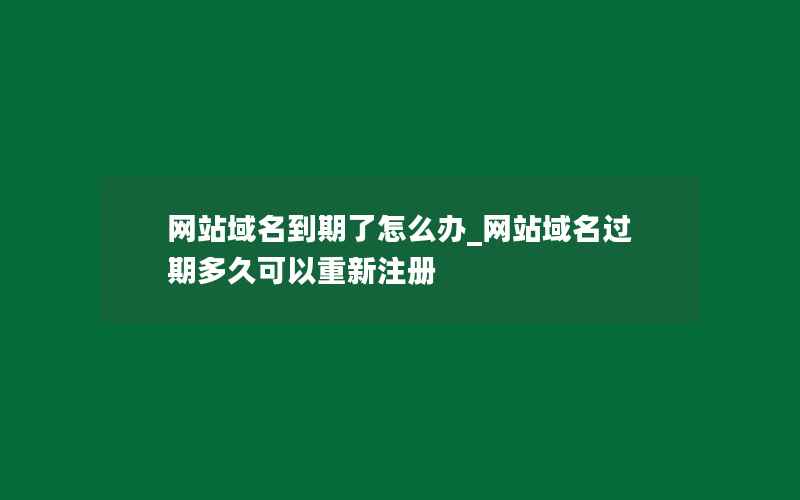 网站域名到期了怎么办_网站域名过期多久可以重新注册