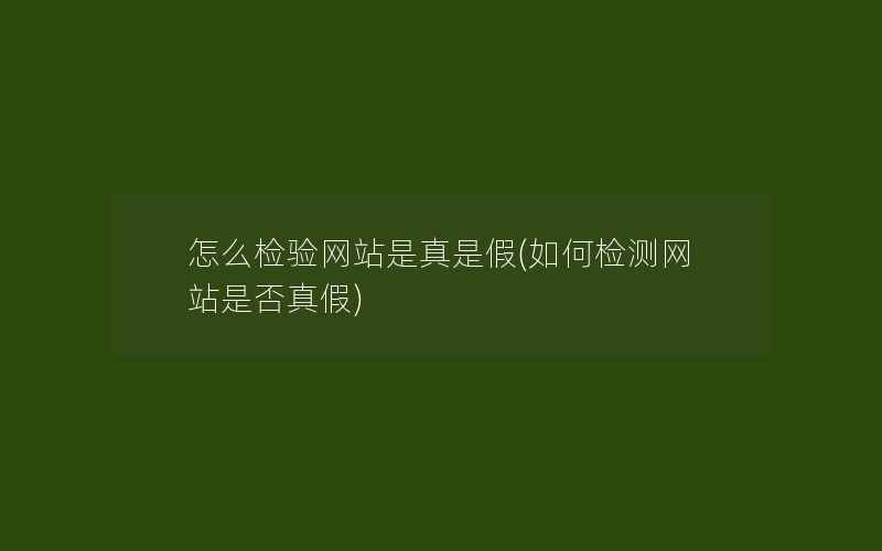 怎么检验网站是真是假(如何检测网站是否真假)