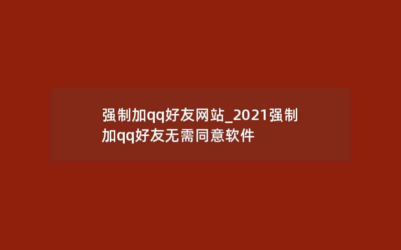 强制加qq好友网站_2021强制加qq好友无需同意软件