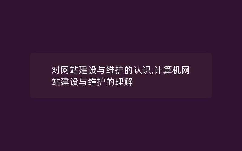 对网站建设与维护的认识,计算机网站建设与维护的理解