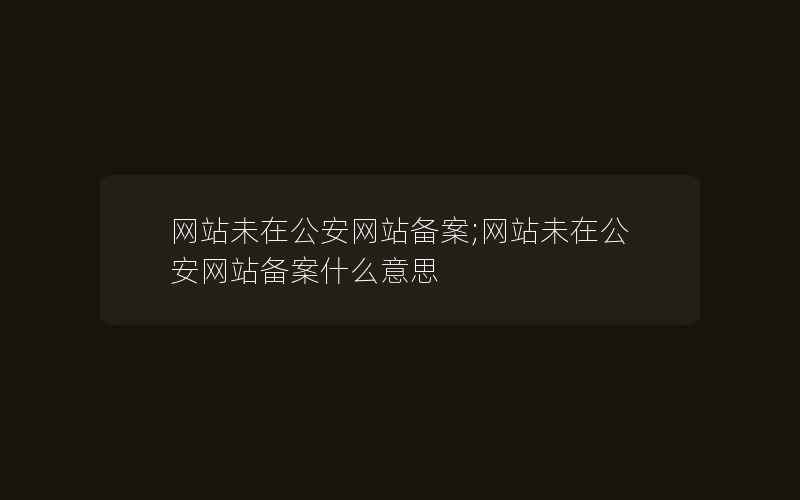 网站未在公安网站备案;网站未在公安网站备案什么意思