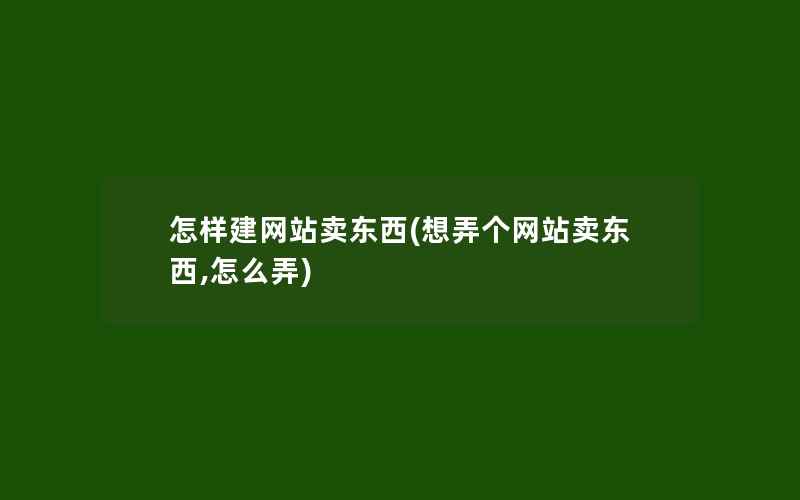 怎样建网站卖东西(想弄个网站卖东西,怎么弄)