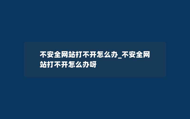 不安全网站打不开怎么办_不安全网站打不开怎么办呀