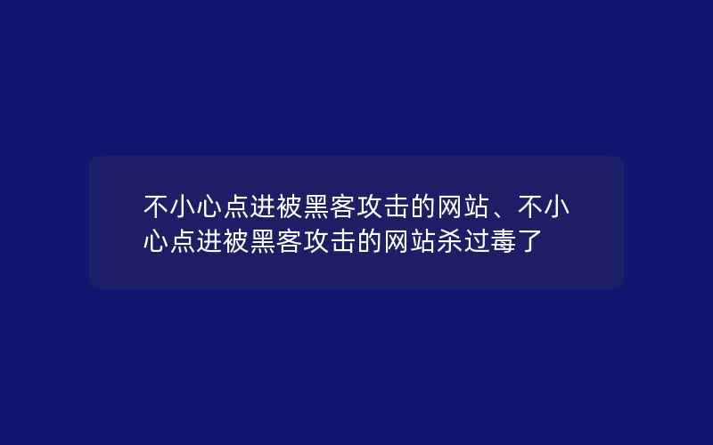 不小心点进被黑客攻击的网站、不小心点进被黑客攻击的网站杀过毒了