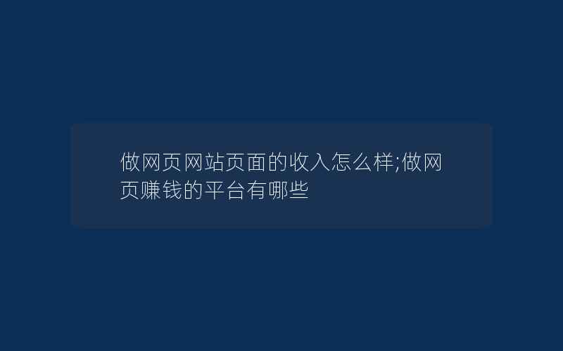 做网页网站页面的收入怎么样;做网页赚钱的平台有哪些