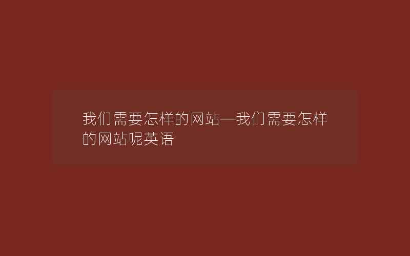 我们需要怎样的网站—我们需要怎样的网站呢英语