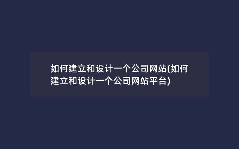 如何建立和设计一个公司网站(如何建立和设计一个公司网站平台)