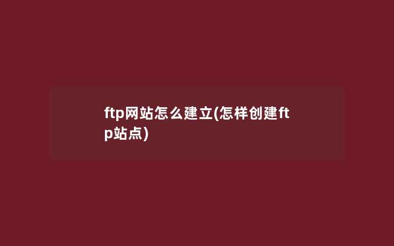 ftp网站怎么建立(怎样创建ftp站点)