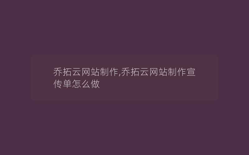 乔拓云网站制作,乔拓云网站制作宣传单怎么做