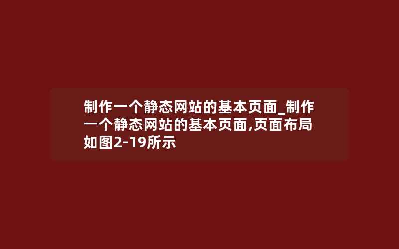 制作一个静态网站的基本页面_制作一个静态网站的基本页面,页面布局如图2-19所示