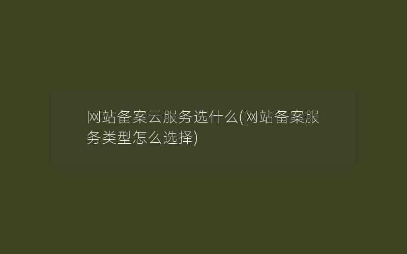 网站备案云服务选什么(网站备案服务类型怎么选择)