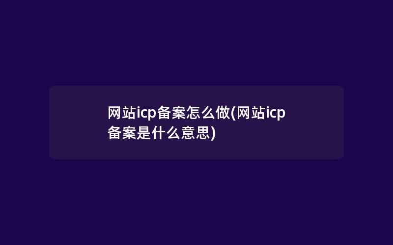 网站icp备案怎么做(网站icp备案是什么意思)