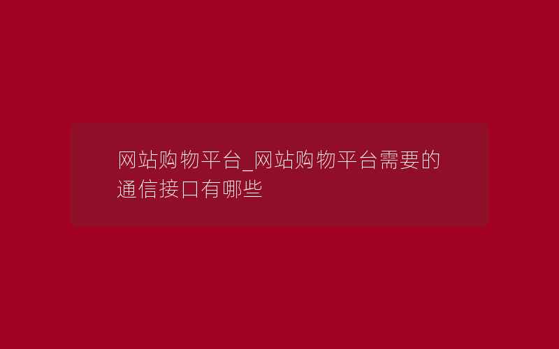 网站购物平台_网站购物平台需要的通信接口有哪些